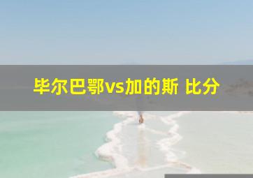 毕尔巴鄂vs加的斯 比分